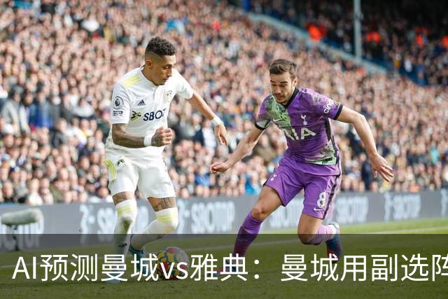 AI预测曼城vs雅典：曼城用副选阵容仍能轻松过关